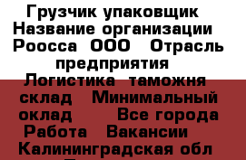 Грузчик-упаковщик › Название организации ­ Роосса, ООО › Отрасль предприятия ­ Логистика, таможня, склад › Минимальный оклад ­ 1 - Все города Работа » Вакансии   . Калининградская обл.,Приморск г.